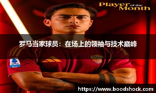罗马当家球员：在场上的领袖与技术巅峰
